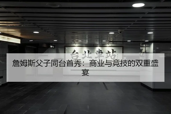 詹姆斯父子同台首秀：商业与竞技的双重盛宴