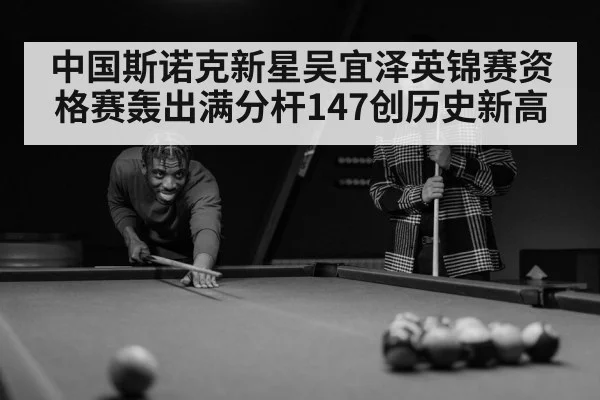 中国斯诺克新星吴宜泽英锦赛资格赛轰出满分杆147创历史新高