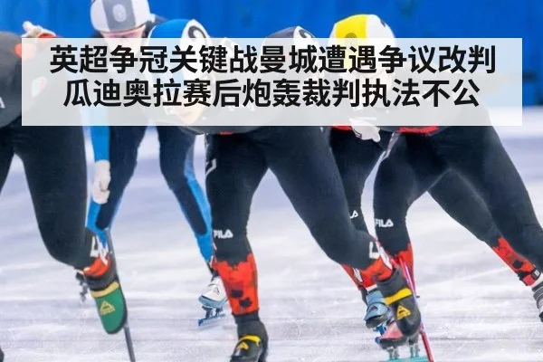 英超争冠关键战曼城遭遇争议改判 瓜迪奥拉赛后炮轰裁判执法不公