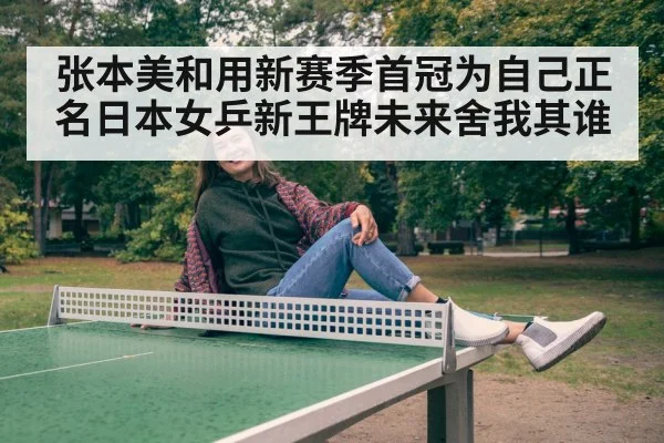 张本美和用新赛季首冠为自己正名日本女乒新王牌未来舍我其谁