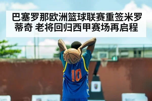 巴塞罗那欧洲篮球联赛重签米罗蒂奇 老将回归西甲赛场再启程