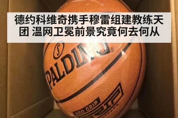 德约科维奇携手穆雷组建教练天团 温网卫冕前景究竟何去何从