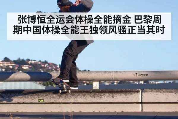 张博恒全运会体操全能摘金 巴黎周期中国体操全能王独领风骚正当其时