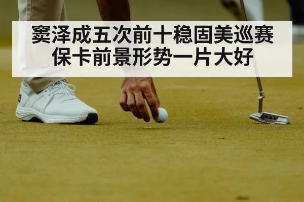 窦泽成五次前十稳固美巡赛保卡前景形势一片大好