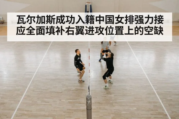 瓦尔加斯成功入籍中国女排强力接应全面填补右翼进攻位置上的空缺